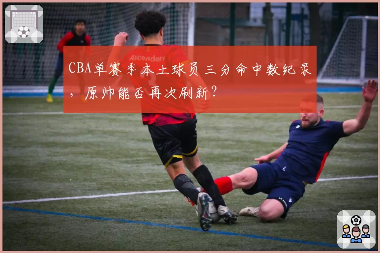 CBA单赛季本土球员三分命中数纪录，原帅能否再次刷新？