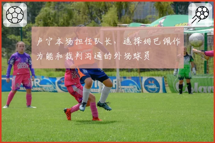 卢宁本场担任队长，选择姆巴佩作为能和裁判沟通的外场球员