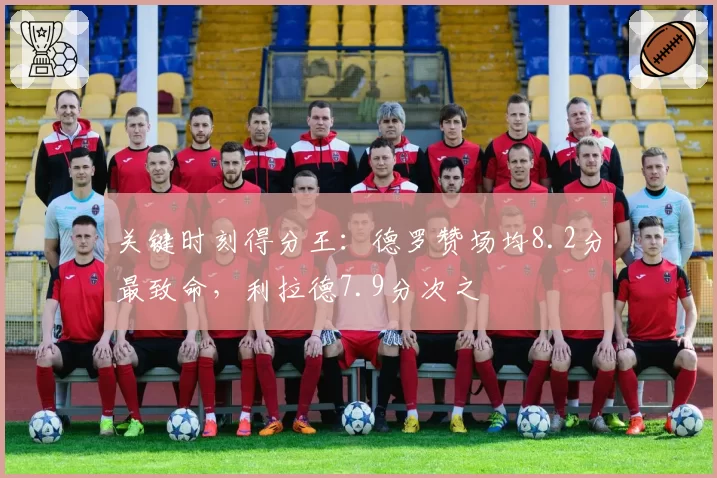 关键时刻得分王：德罗赞场均8.2分最致命，利拉德7.9分次之