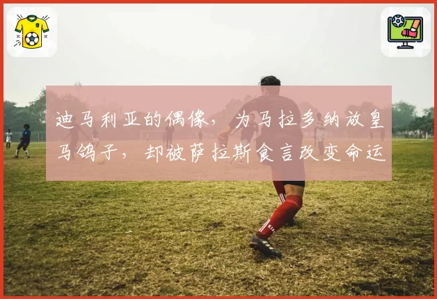 迪马利亚的偶像,为马拉多纳放皇马鸽子,却被萨拉斯食言改变命运