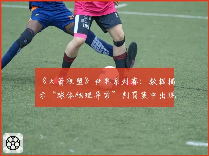 《火箭联盟》世界系列赛：数据揭示“球体物理异常”判罚集中出现在淘汰赛阶段