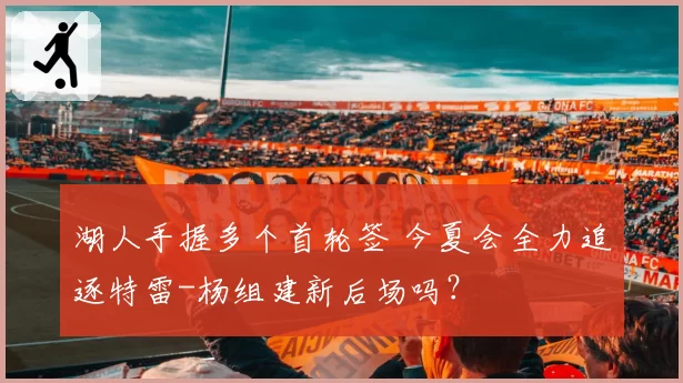 湖人手握多个首轮签 今夏会全力追逐特雷-杨组建新后场吗？