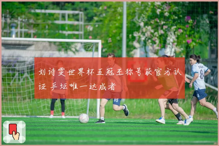 刘诗雯世界杯五冠王称号获官方认证 乒坛唯一达成者