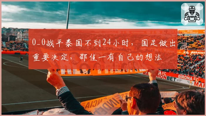 0_0战平泰国不到24小时,国足做出重要决定,邵佳一有自己的想法