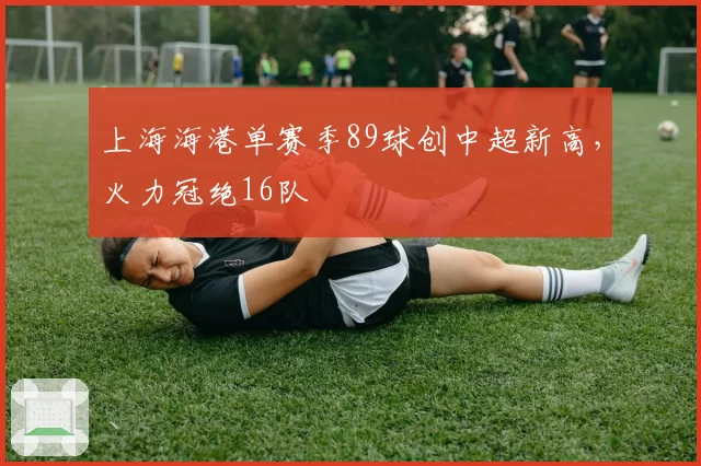 上海海港单赛季89球创中超新高，火力冠绝16队