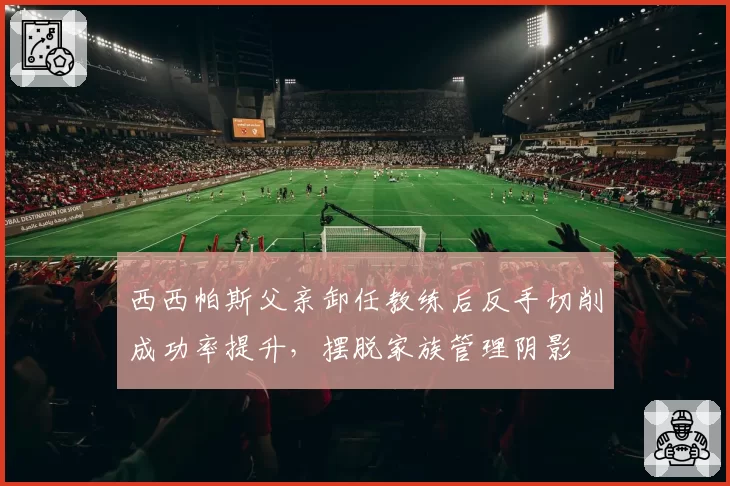 西西帕斯父亲卸任教练后反手切削成功率提升，摆脱家族管理阴影