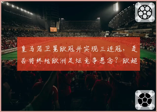 皇马若卫冕欧冠并实现三连冠，是否将终结欧洲足坛竞争悬念？欧超联赛阴影下改制呼声再起