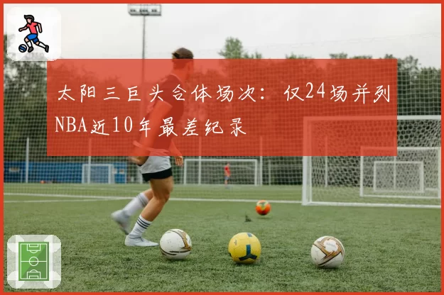 太阳三巨头合体场次：仅24场并列NBA近10年最差纪录