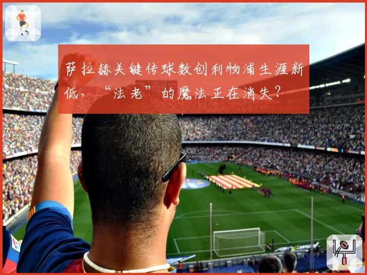 萨拉赫关键传球数创利物浦生涯新低，“法老”的魔法正在消失？