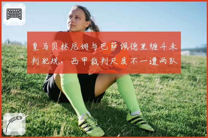 皇马贝林厄姆与巴萨佩德里缠斗未判犯规，西甲裁判尺度不一遭两队联合抗议