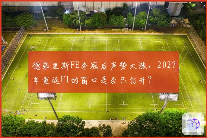 德弗里斯FE夺冠后声势大涨，2027年重返F1的窗口是否已打开？