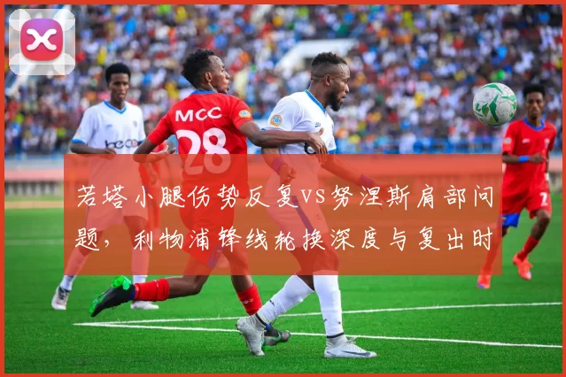 若塔小腿伤势反复vs努涅斯肩部问题，利物浦锋线轮换深度与复出时间博弈