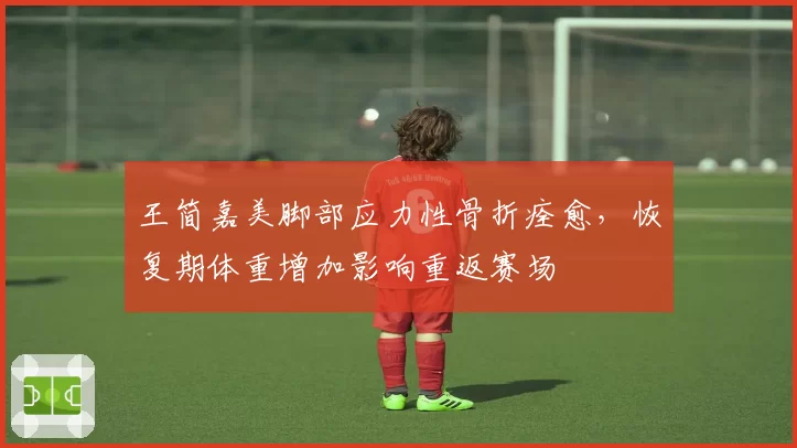王简嘉美脚部应力性骨折痊愈，恢复期体重增加影响重返赛场