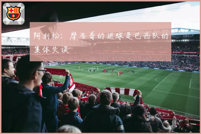 阿利松：摩洛哥的进球是巴西队的集体失误