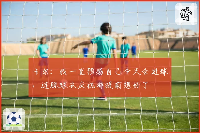 卡尔:我一直预感自己今天会进球,连脱球衣庆祝都提前想好了