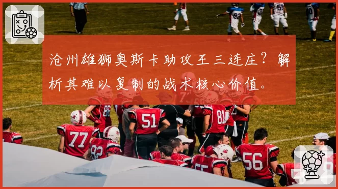 沧州雄狮奥斯卡助攻王三连庄？解析其难以复制的战术核心价值。