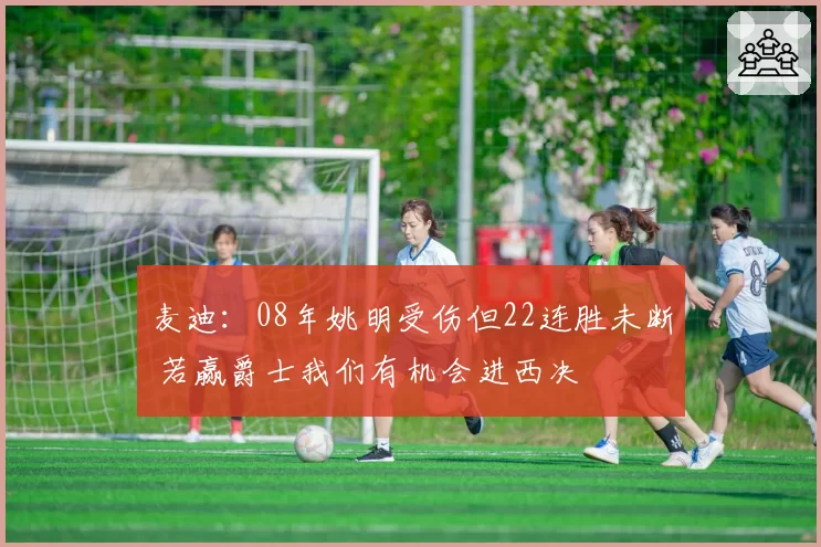 麦迪：08年姚明受伤但22连胜未断 若赢爵士我们有机会进西决