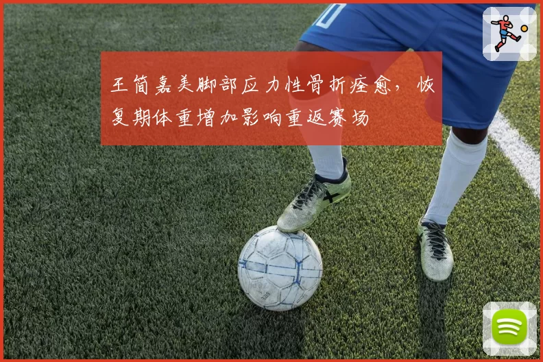王简嘉美脚部应力性骨折痊愈，恢复期体重增加影响重返赛场