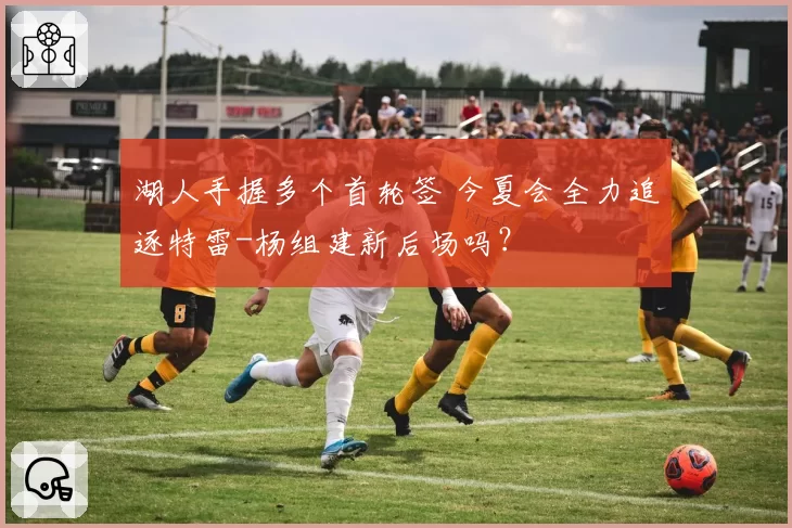 湖人手握多个首轮签 今夏会全力追逐特雷-杨组建新后场吗？