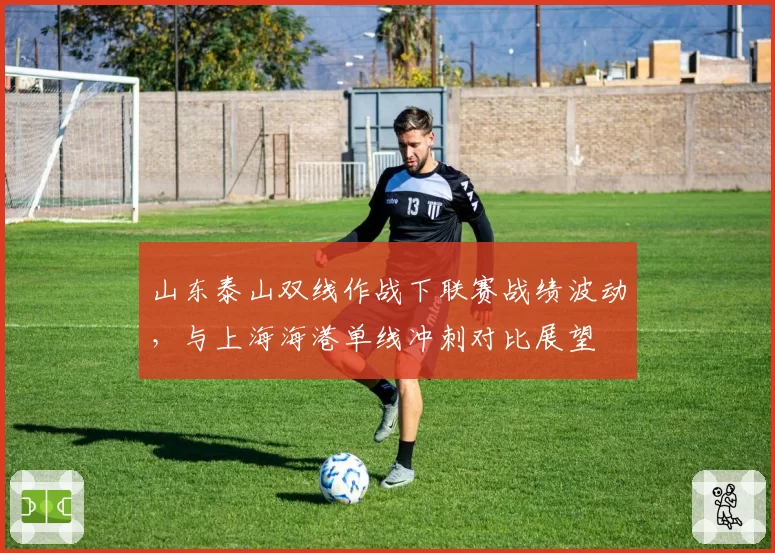 山东泰山双线作战下联赛战绩波动，与上海海港单线冲刺对比展望