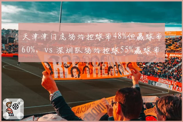 天津津门虎场均控球率48%但赢球率60%，vs 深圳队场均控球55%赢球率30%，无效控球如何拖累胜率？