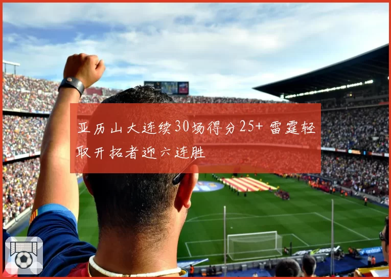 亚历山大连续30场得分25+ 雷霆轻取开拓者迎六连胜