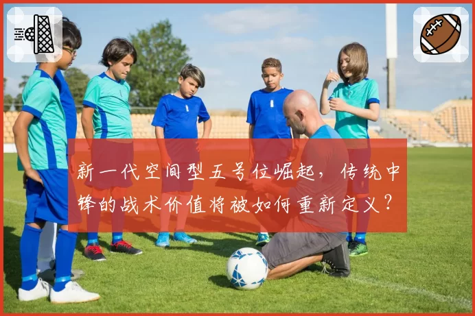 新一代空间型五号位崛起,传统中锋的战术价值将被如何重新定义?
