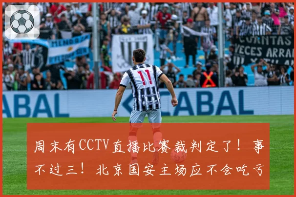 周末有CCTV直播比赛裁判定了!事不过三!北京国安主场应不会吃亏