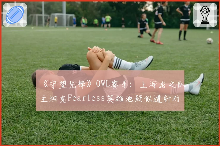 《守望先锋》OWL赛季：上海龙之队主坦克Fearless英雄池疑似遭针对，坦克版本答案再次改写？
